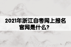 2021年浙江自考网上报名官网是什么？