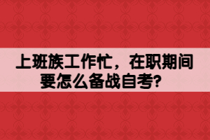 上班族工作忙，在职期间要怎么备战自考？