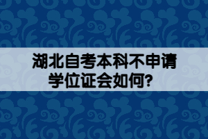 湖北自考本科不申请学位证会如何？