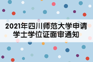 2021年四川师范大学申请学士学位证面审通知