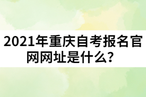 2021年重庆自考报名官网网址是什么？