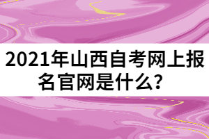 2021年山西自考网上报名官网是什么？