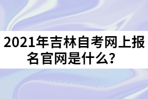 2021年吉林自考网上报名官网是什么？