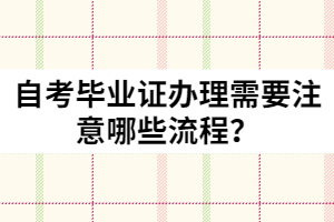 自考毕业证办理需要注意哪些流程？