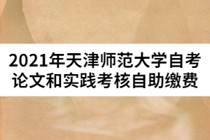 2021年天津师范大学自考论文和实践考核自助缴费