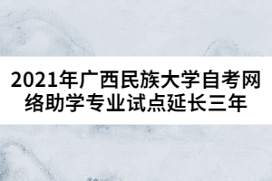 2021年广西民族大学自考网络助学专业试点延长三年