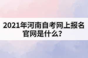 2021年河南自考网上报名官网是什么？