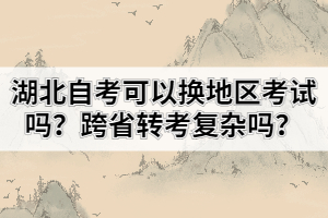 湖北自考可以换地区考试吗？跨省转考复杂吗？