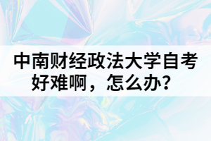 中南财经政法大学自考好难啊，怎么办？