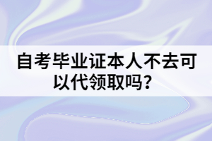 自考毕业证本人不去可以代领取吗？