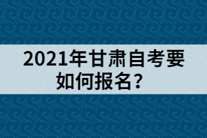 2021年甘肃自考要如何报名？