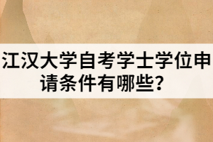 江汉大学自考学士学位申请条件有哪些？