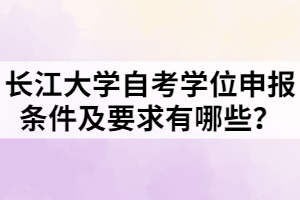 长江大学自考学位申报条件及要求有哪些？