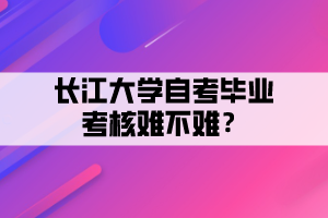 长江大学自考毕业考核难不难？