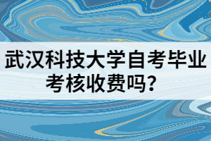 武汉科技大学自考毕业考核收费吗？