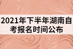 2021年下半年湖南自考报名时间公布