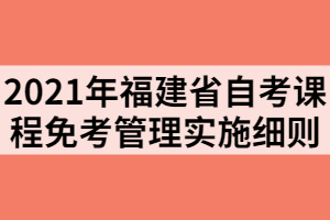 2021年福建省自考课程免考管理实施细则