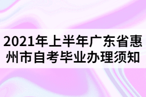 2021年上半年广东省惠州市自考毕业办理须知