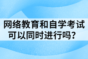 网络教育和自学考试可以同时进行吗？