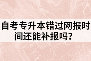 自考专升本错过网报时间还能补报吗？