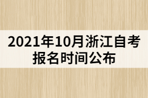 2021年10月浙江自考报名时间公布