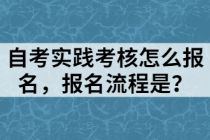 自考实践考核怎么报名，报名流程是？