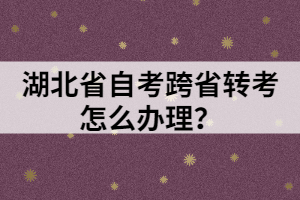 湖北省自考跨省转考怎么办理？