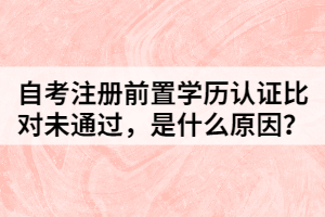 自考注册前置学历认证比对未通过，是什么原因？