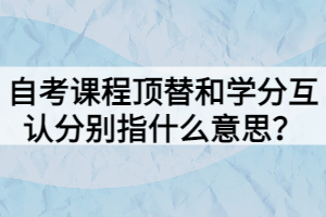 自考课程顶替和学分互认分别指什么意思？