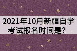 2021年10月新疆自学考试报名时间是？