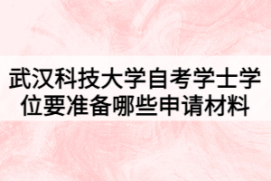 武汉科技大学自考学士学位要准备哪些申请材料 武汉科技大学自考学士学位要准备哪些申请材料