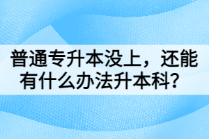 普通专升本没上，还能有什么办法升本科？