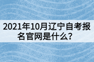 2021年10月辽宁自考报名官网是什么？