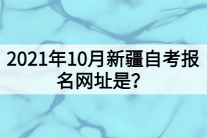 2021年10月新疆自考报名网址是？