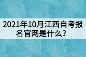 2021年10月江西自考报名官网是什么？
