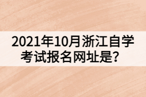 2021年10月浙江自学考试报名网址是？