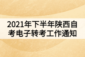 2021年下半年陕西自考电子转考工作通知