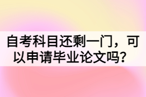 自考科目还剩一门，可以申请毕业论文吗？