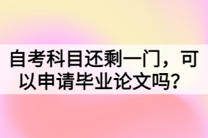 自考科目还剩一门，可以申请毕业论文吗？