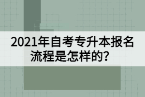 2021年自考专升本报名流程是怎样的？