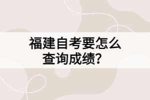 福建自考要怎么查询成绩？