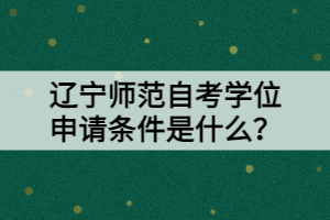 辽宁师范自考学位申请条件是什么？