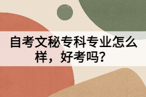 自考文秘专科专业怎么样，好考吗？