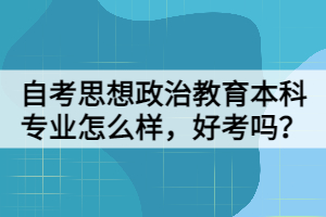 自考思想政治教育本科专业怎么样，好考吗？