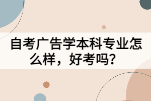 自考广告学本科专业怎么样，好考吗？