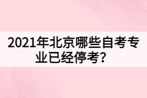 2021年北京哪些自考专业已经停考？