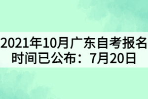 2021年10月广东自考报名时间已公布：7月20日