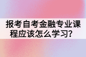 报考自考金融专业课程应该怎么学习？