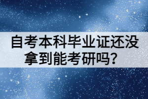 自考本科毕业证还没拿到能考研吗？