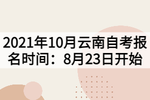 2021年10月云南自考报名时间：8月23日开始